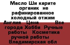 Масло Ши карите, органик, не рафинированное, холодный отжим. Англия › Цена ­ 449 - Все города Хобби. Ручные работы » Косметика ручной работы   . Владимирская обл.,Владимир г.